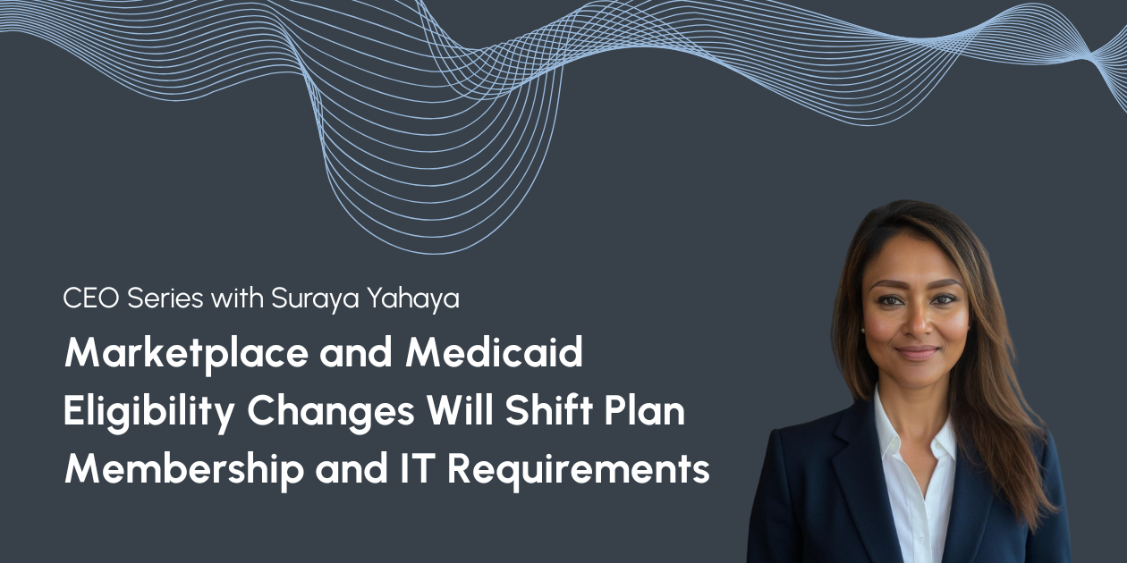 CEO Series with Suraya Yahaya: Marketplace and Medicaid Eligibility Changes Will Shift Plan Membership and IT Requirements
